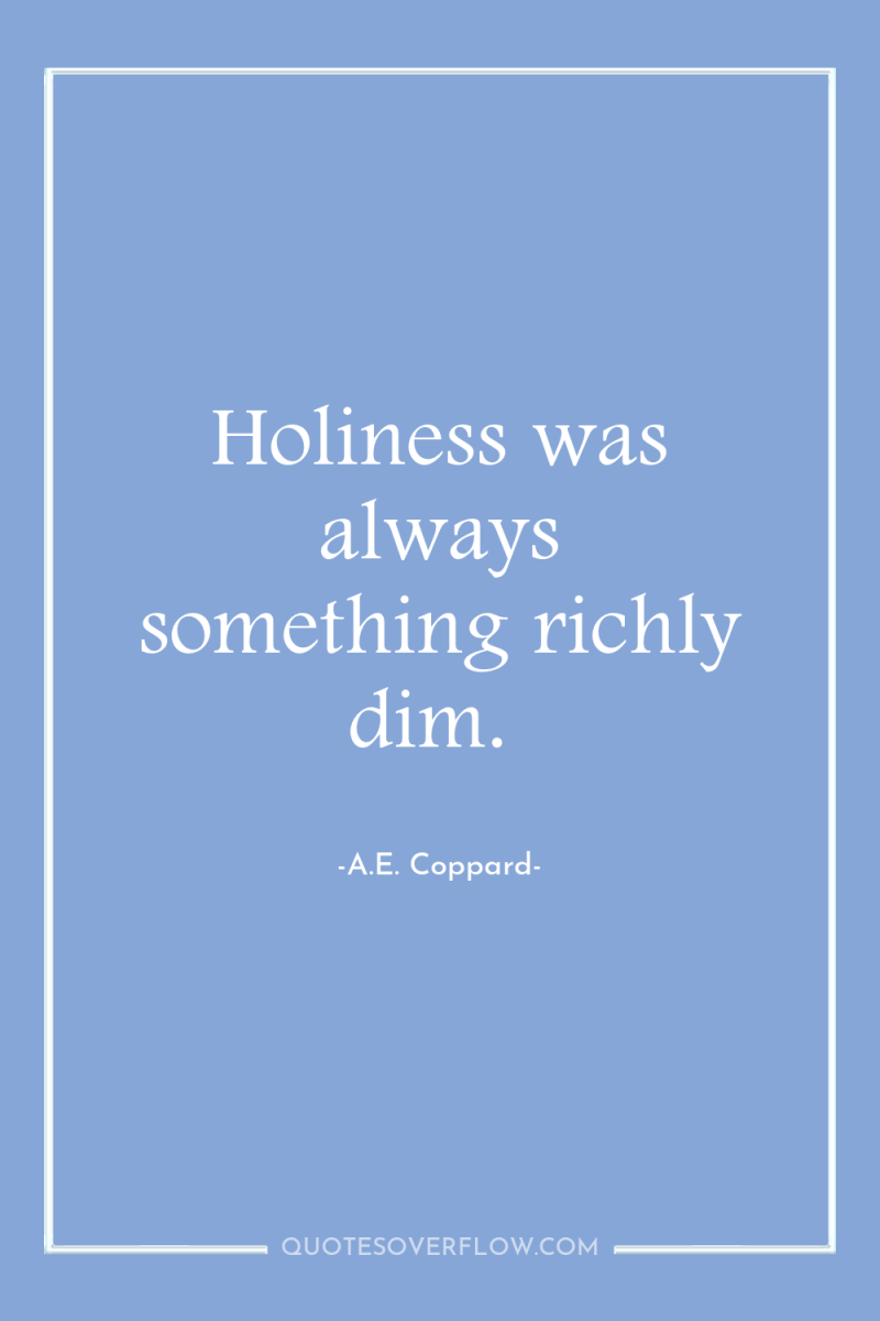 Holiness was always something richly dim. 