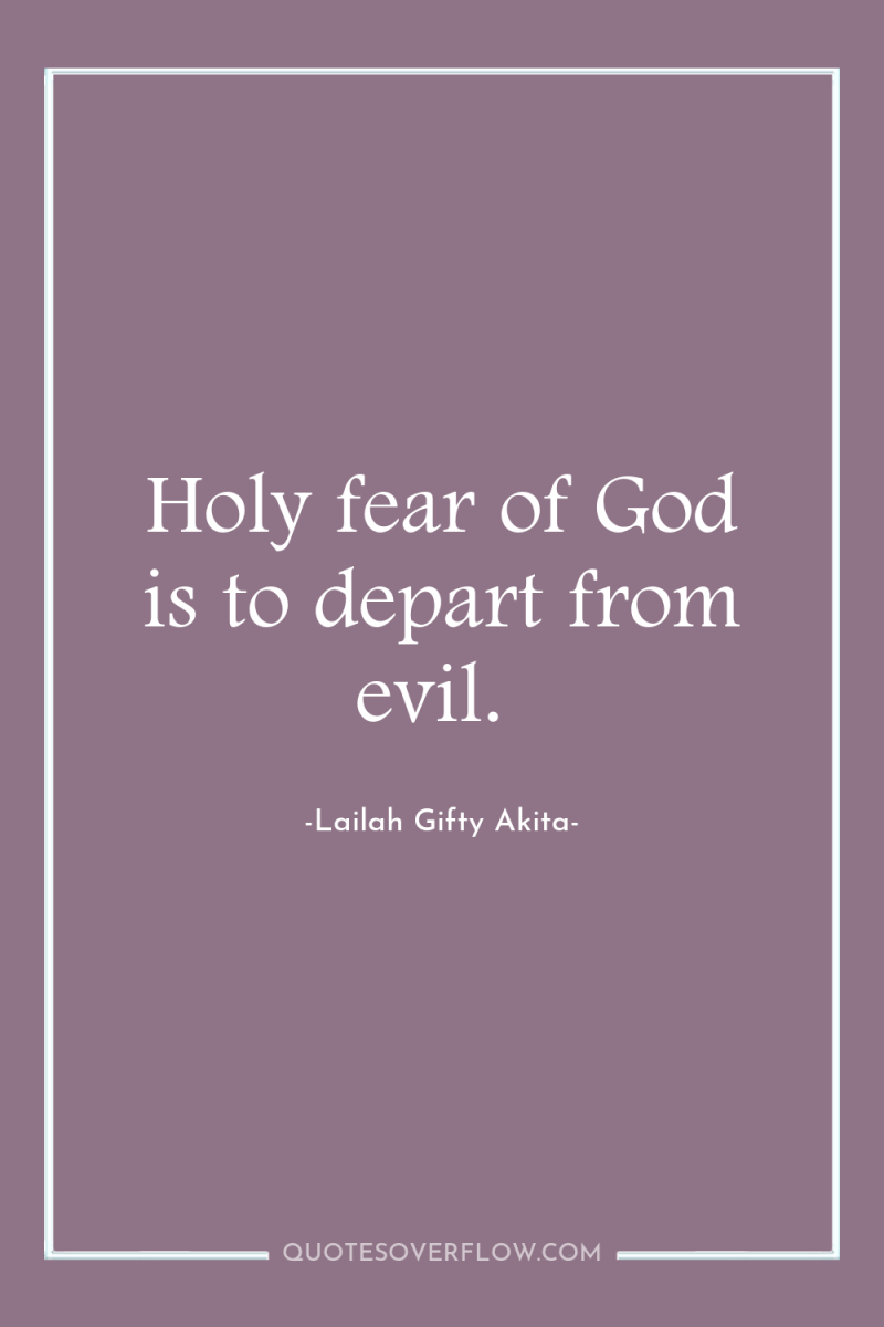 Holy fear of God is to depart from evil. 