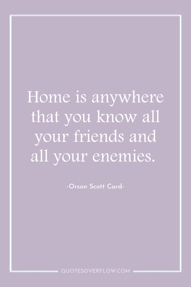 Home is anywhere that you know all your friends and...