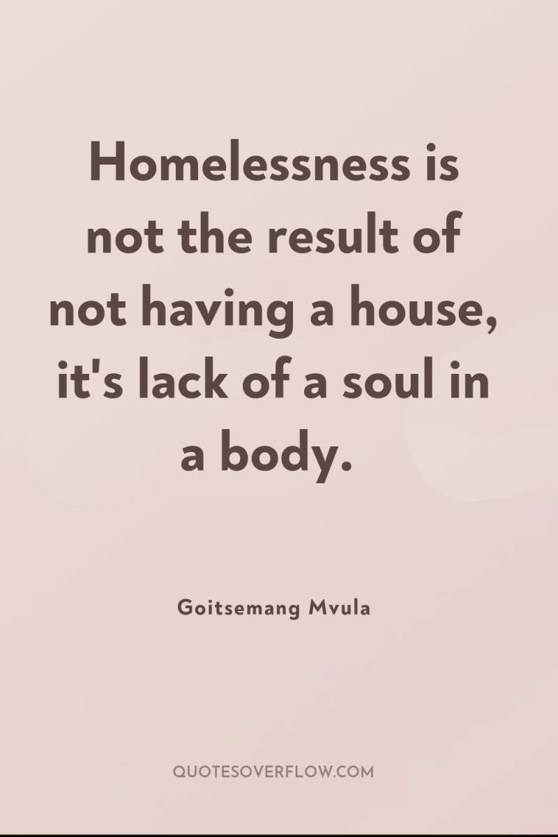 Homelessness is not the result of not having a house,...