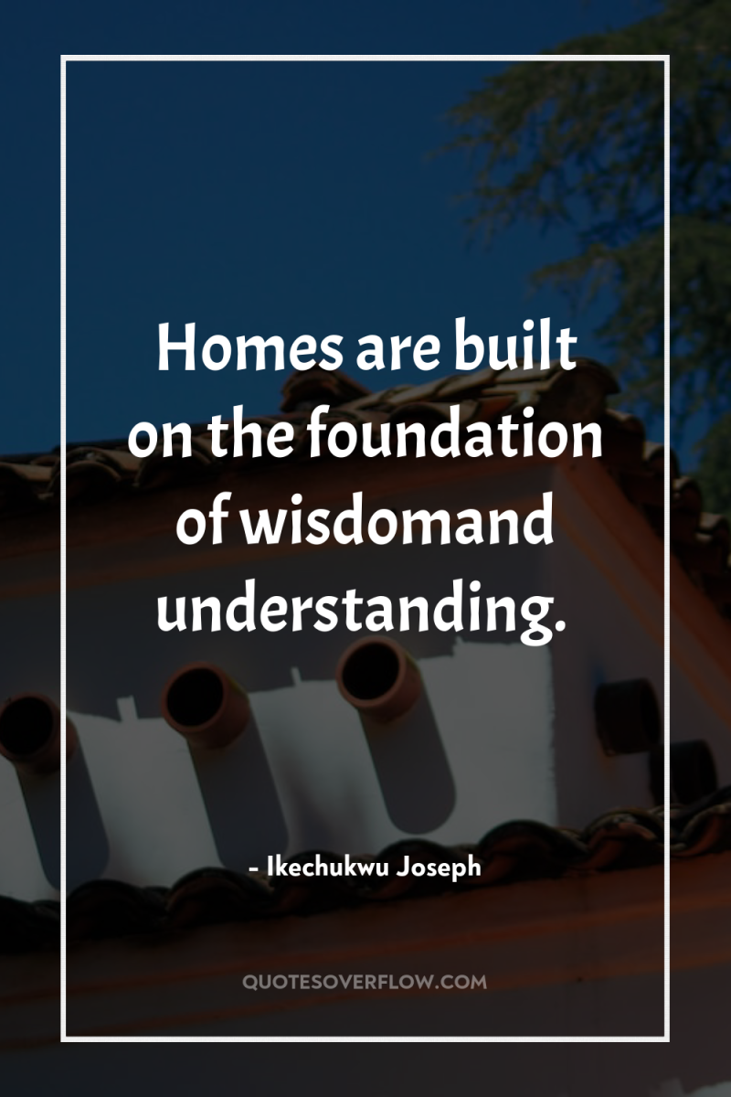 Homes are built on the foundation of wisdomand understanding. 
