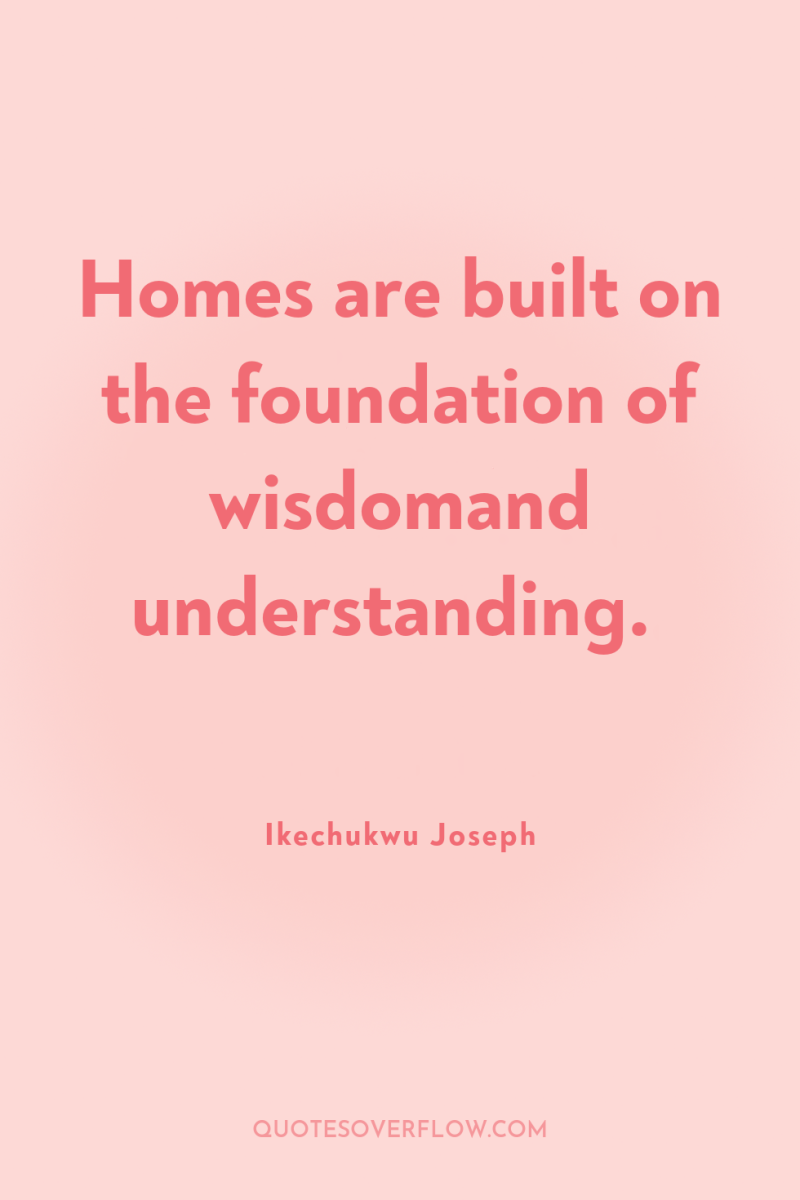 Homes are built on the foundation of wisdomand understanding. 