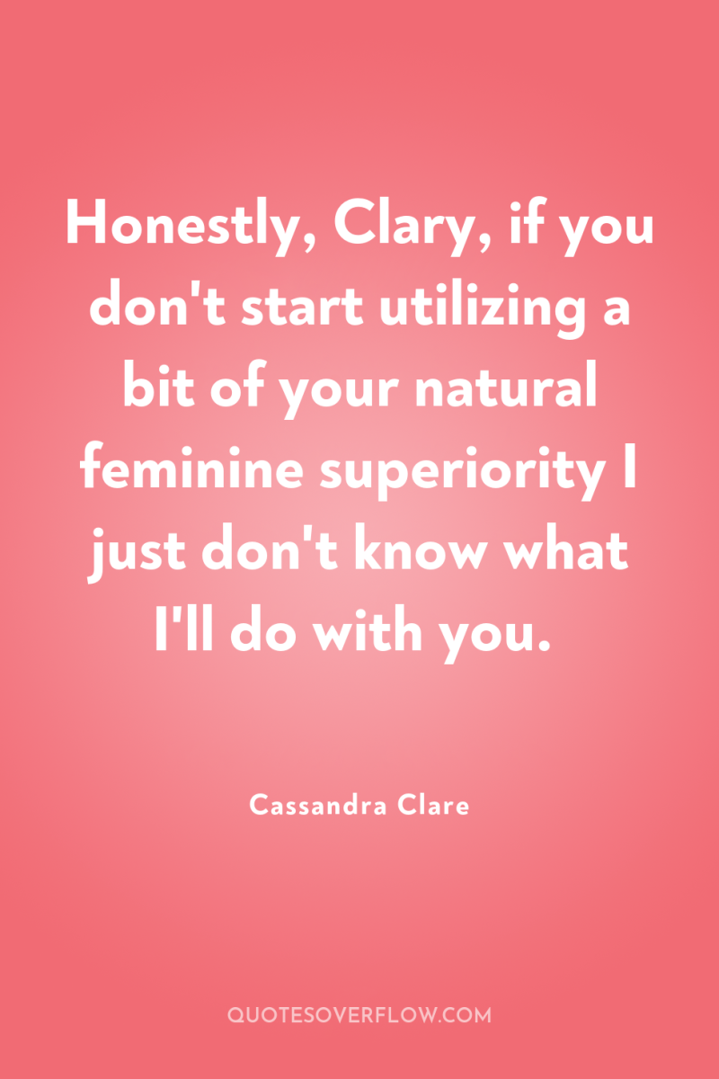 Honestly, Clary, if you don't start utilizing a bit of...
