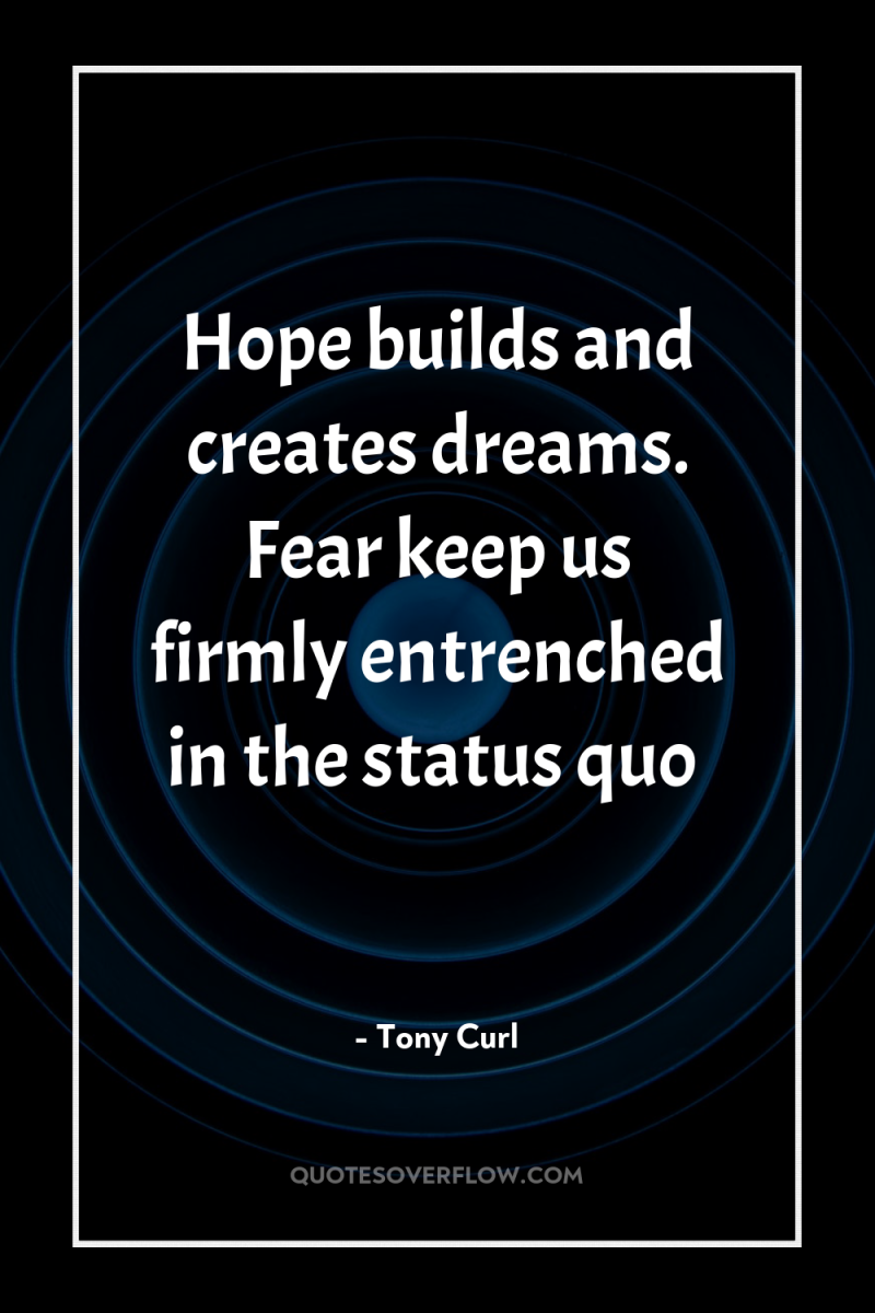 Hope builds and creates dreams. Fear keep us firmly entrenched...