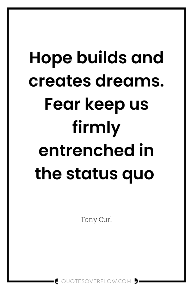Hope builds and creates dreams. Fear keep us firmly entrenched...
