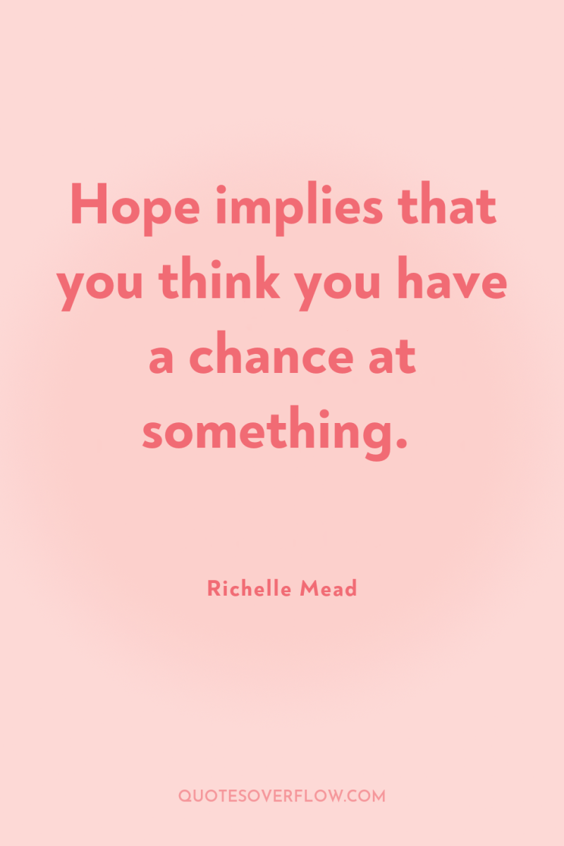 Hope implies that you think you have a chance at...
