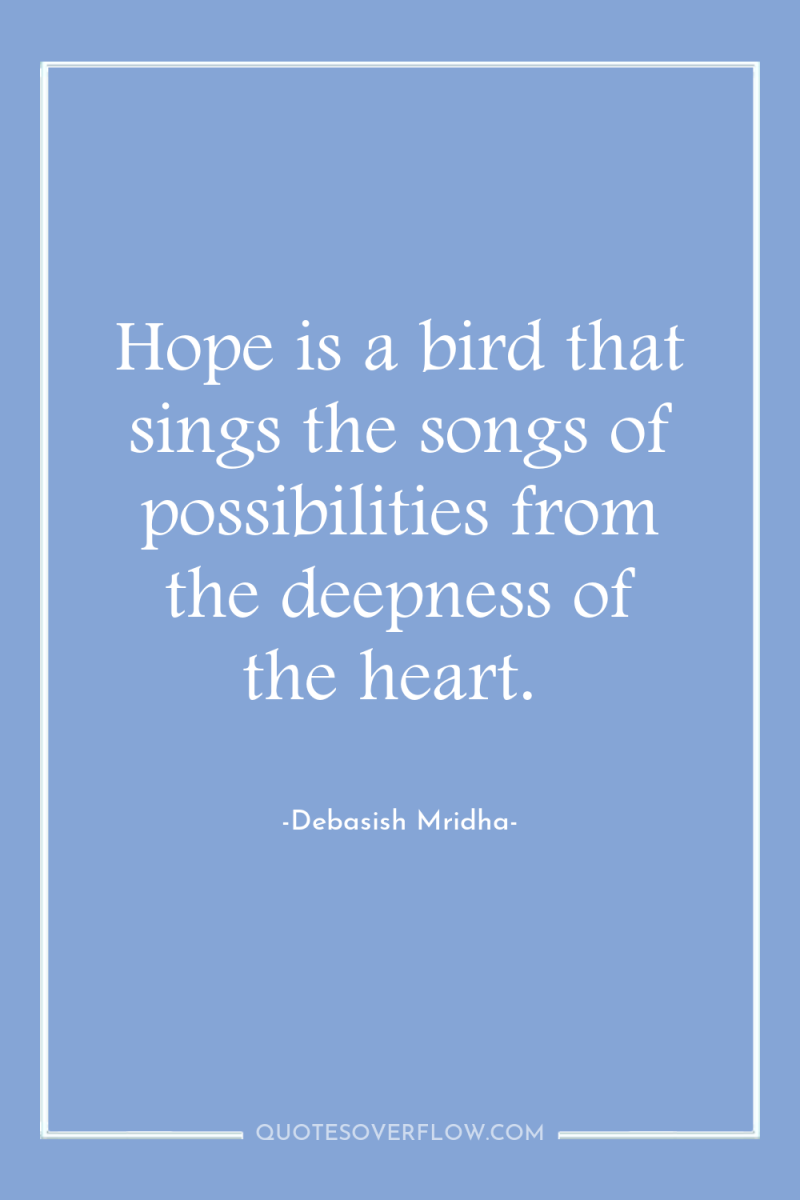 Hope is a bird that sings the songs of possibilities...