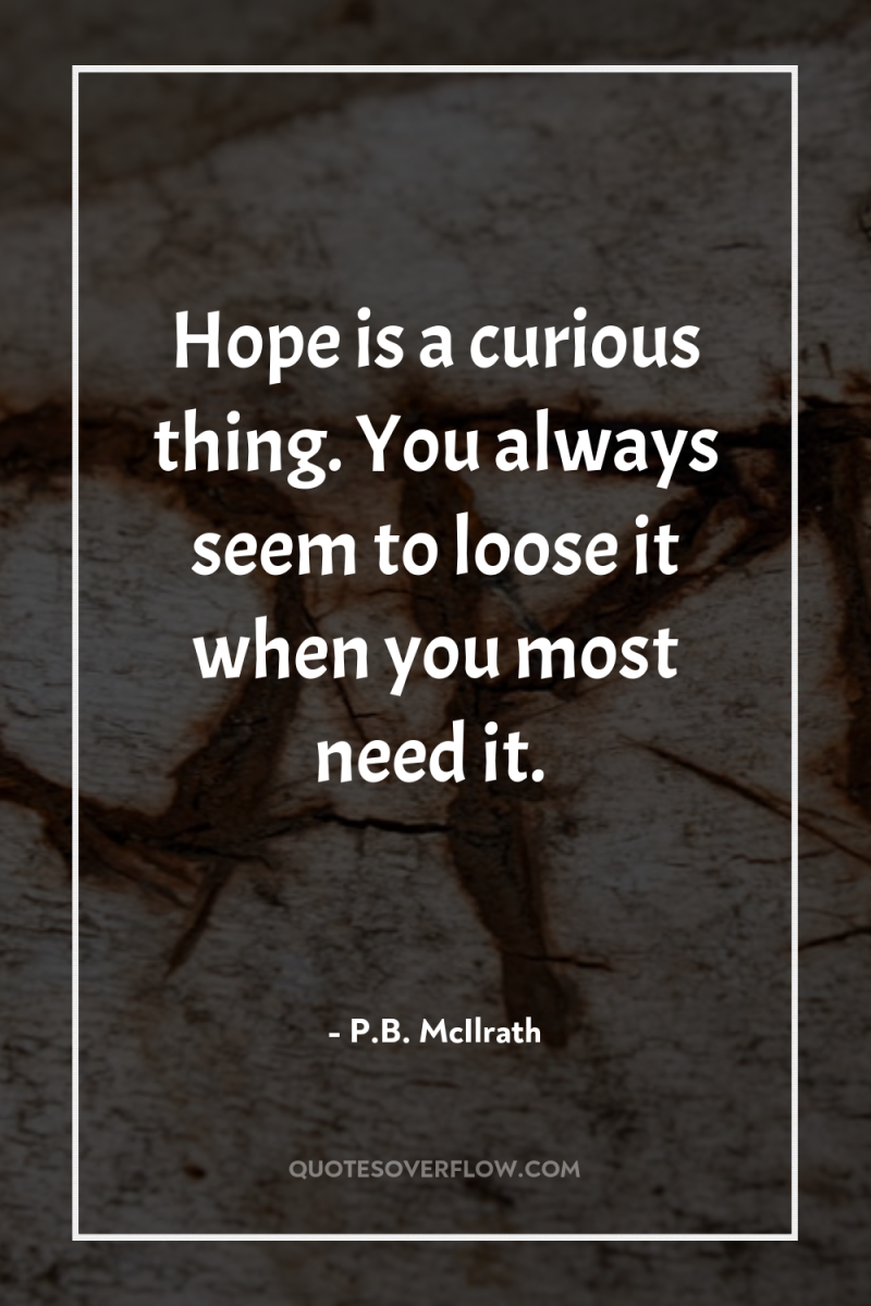 Hope is a curious thing. You always seem to loose...