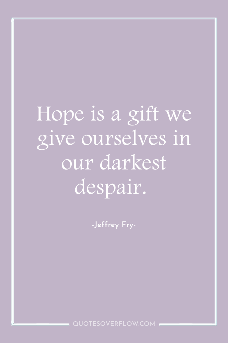 Hope is a gift we give ourselves in our darkest...