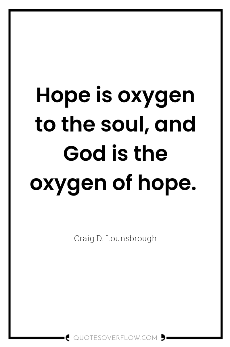 Hope is oxygen to the soul, and God is the...