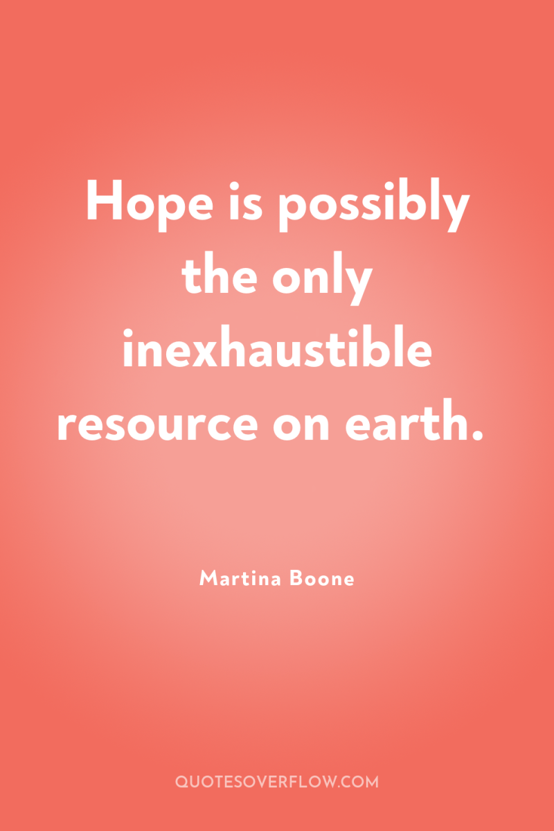 Hope is possibly the only inexhaustible resource on earth. 