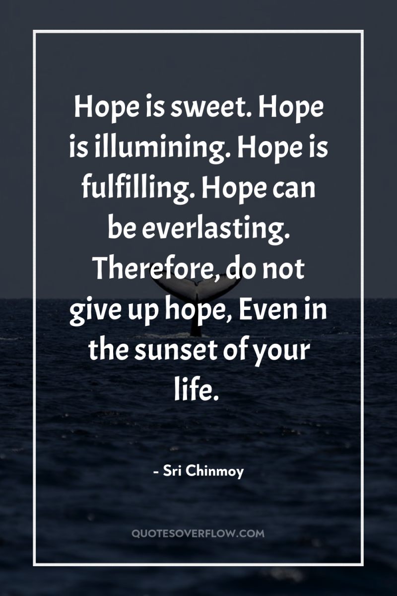 Hope is sweet. Hope is illumining. Hope is fulfilling. Hope...