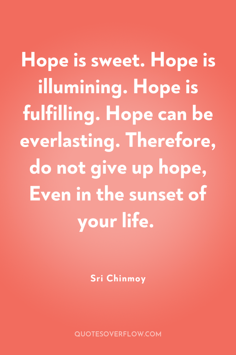 Hope is sweet. Hope is illumining. Hope is fulfilling. Hope...