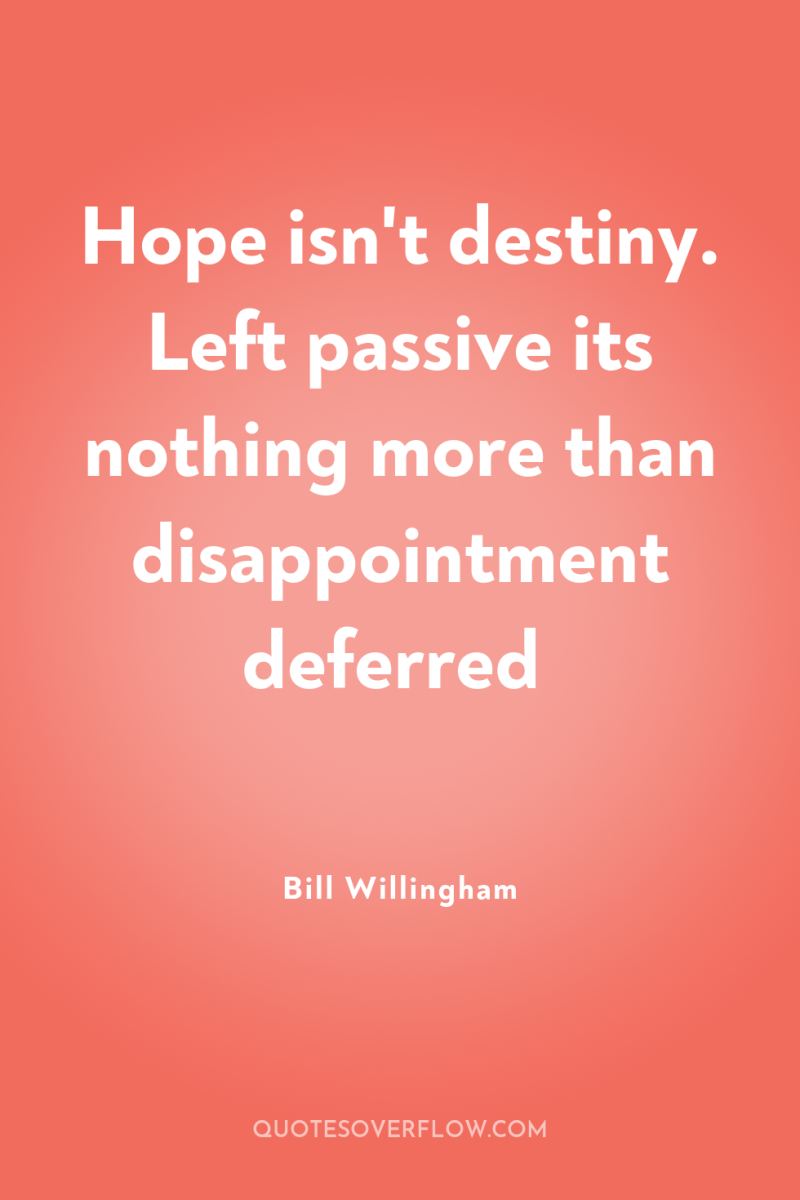 Hope isn't destiny. Left passive its nothing more than disappointment...