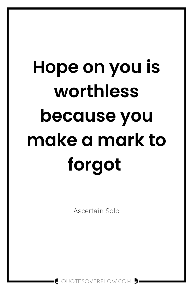 Hope on you is worthless because you make a mark...