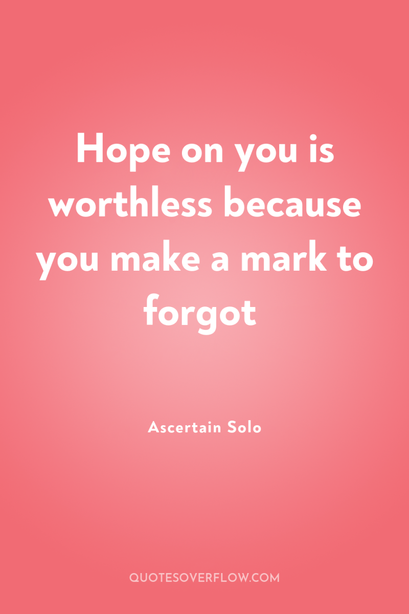 Hope on you is worthless because you make a mark...