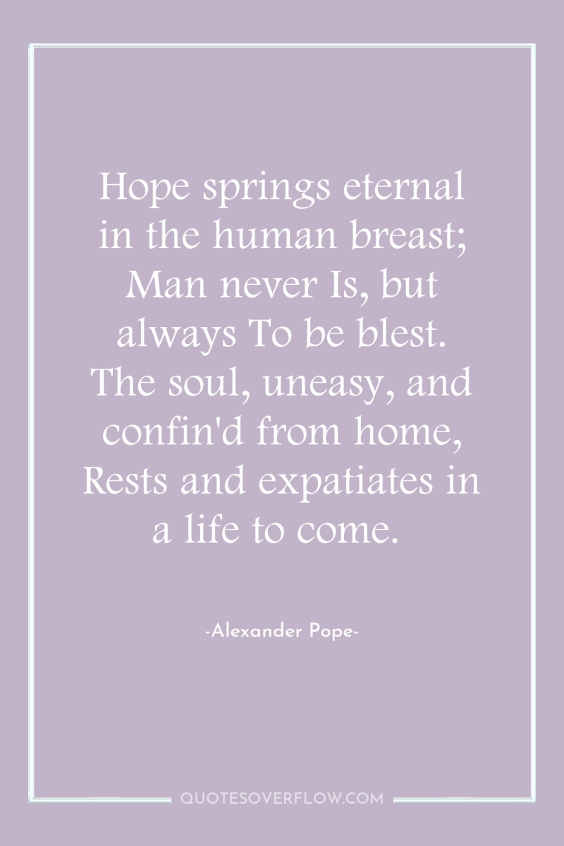 Hope springs eternal in the human breast; Man never Is,...