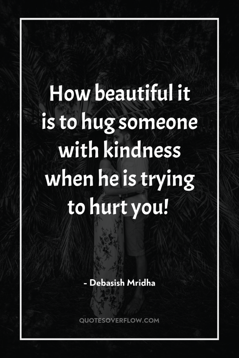 How beautiful it is to hug someone with kindness when...