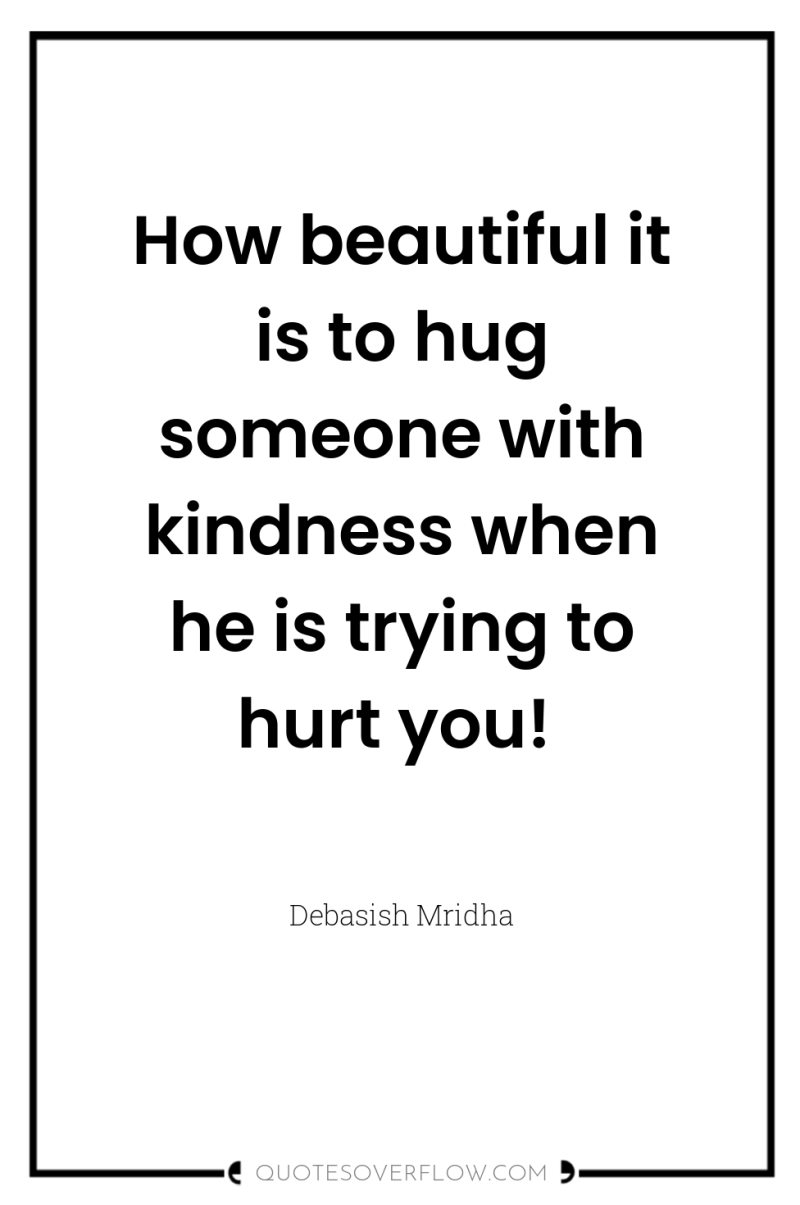How beautiful it is to hug someone with kindness when...
