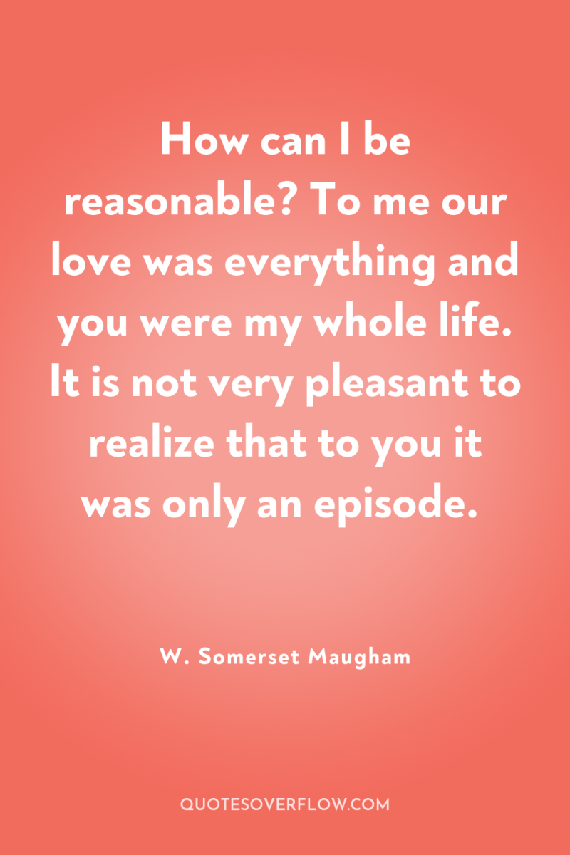 How can I be reasonable? To me our love was...