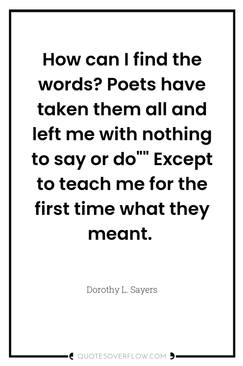 How can I find the words? Poets have taken them...