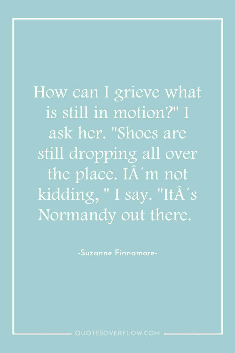 How can I grieve what is still in motion?
