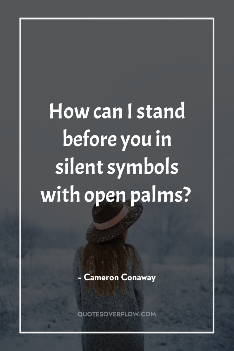 How can I stand before you in silent symbols with...