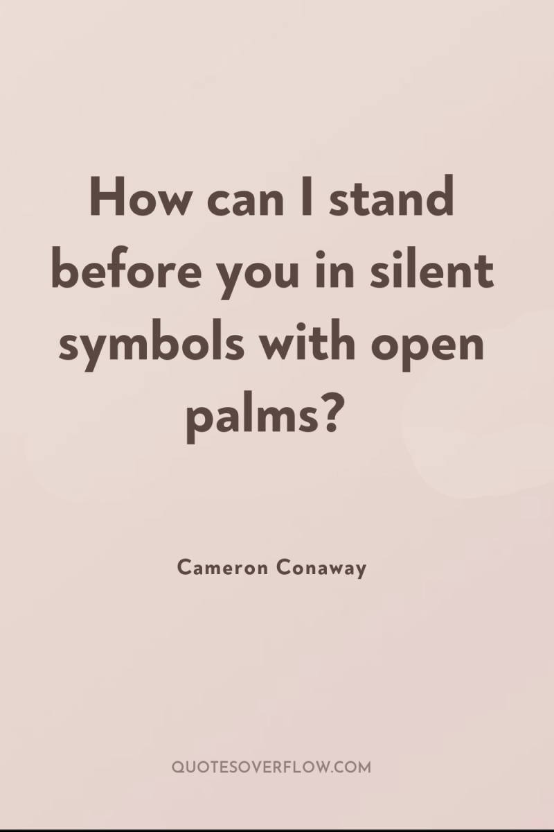 How can I stand before you in silent symbols with...
