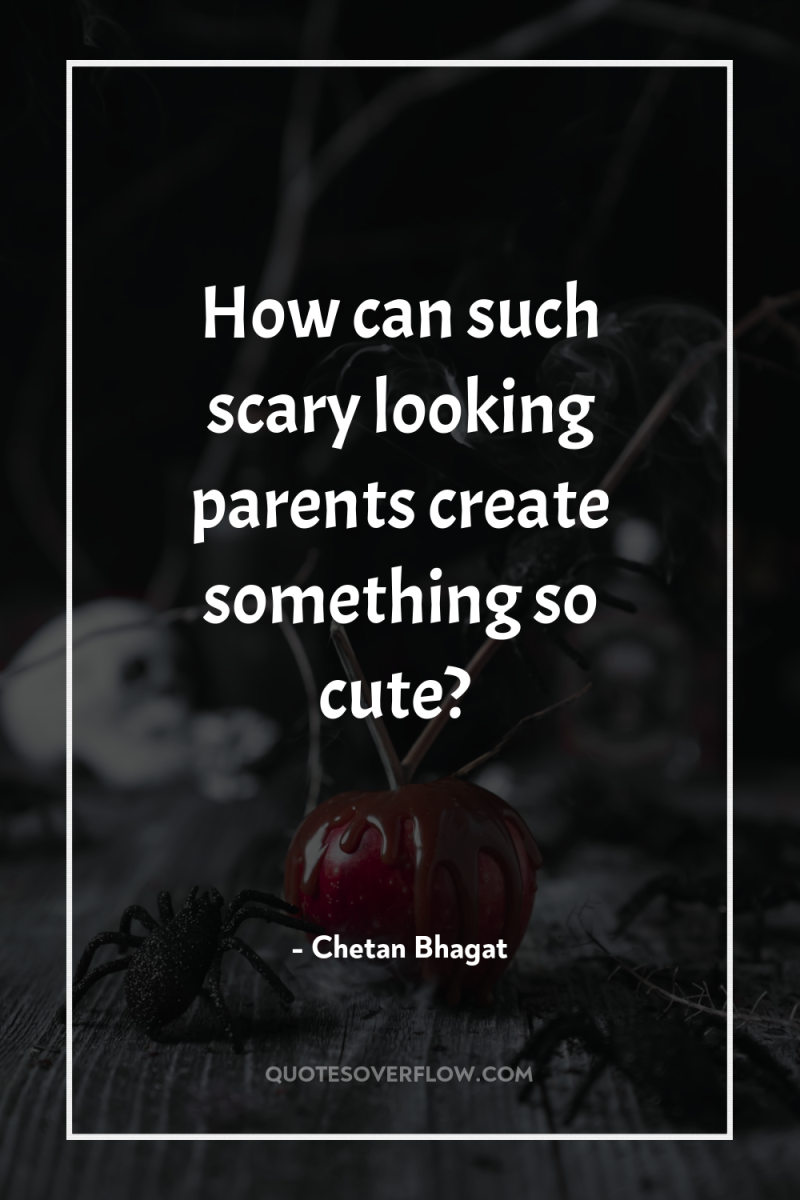 How can such scary looking parents create something so cute? 
