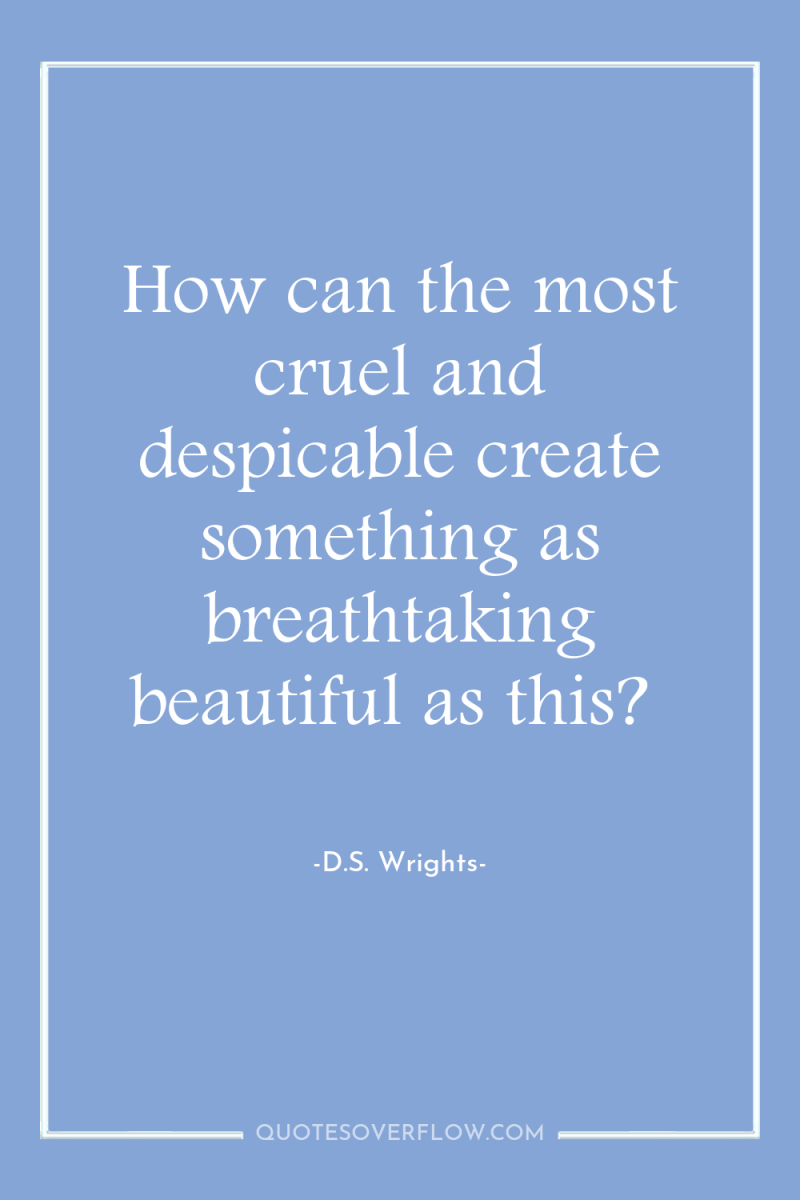 How can the most cruel and despicable create something as...