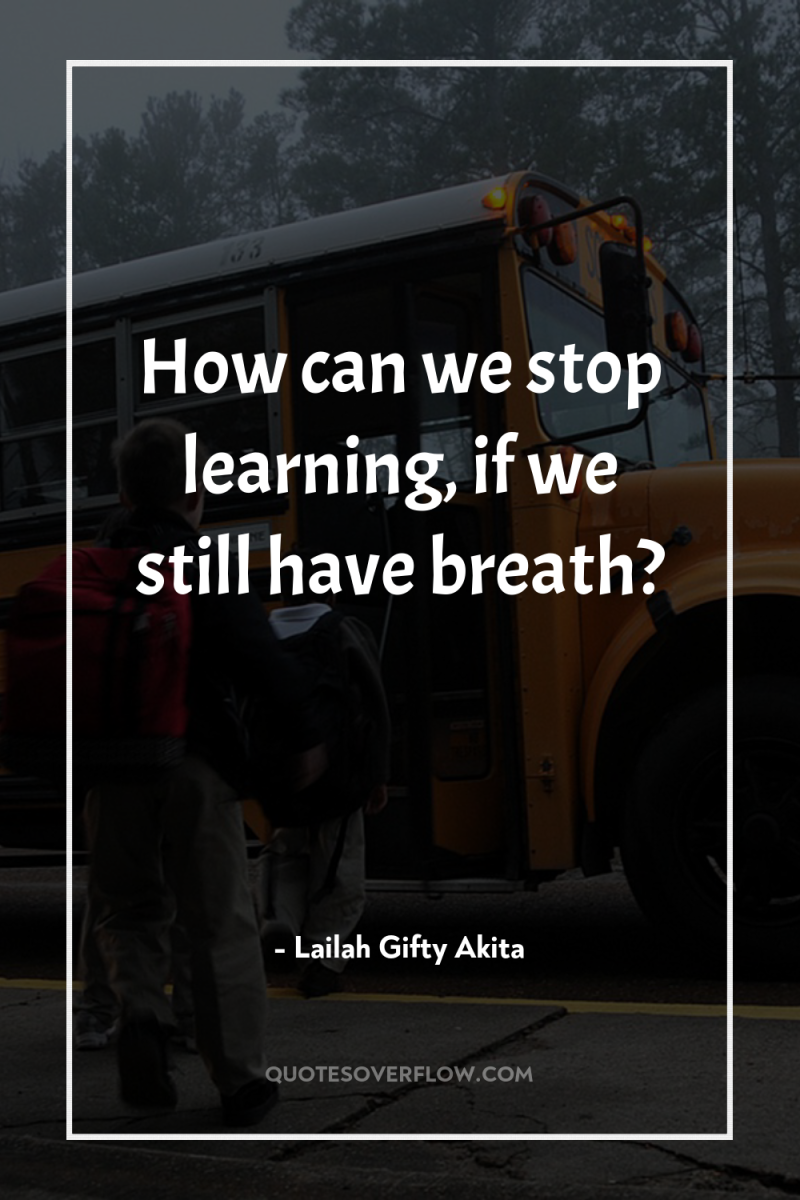 How can we stop learning, if we still have breath? 