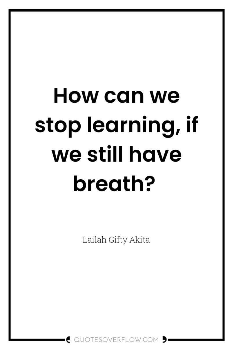 How can we stop learning, if we still have breath? 