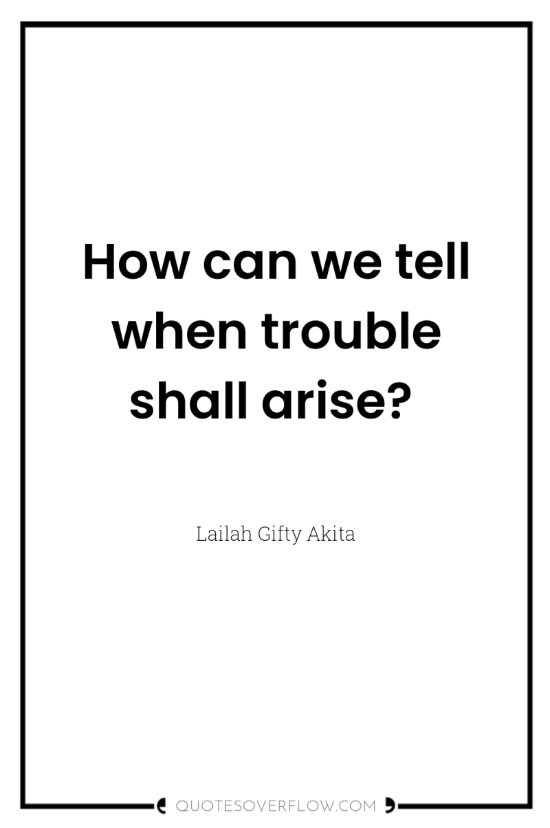 How can we tell when trouble shall arise? 