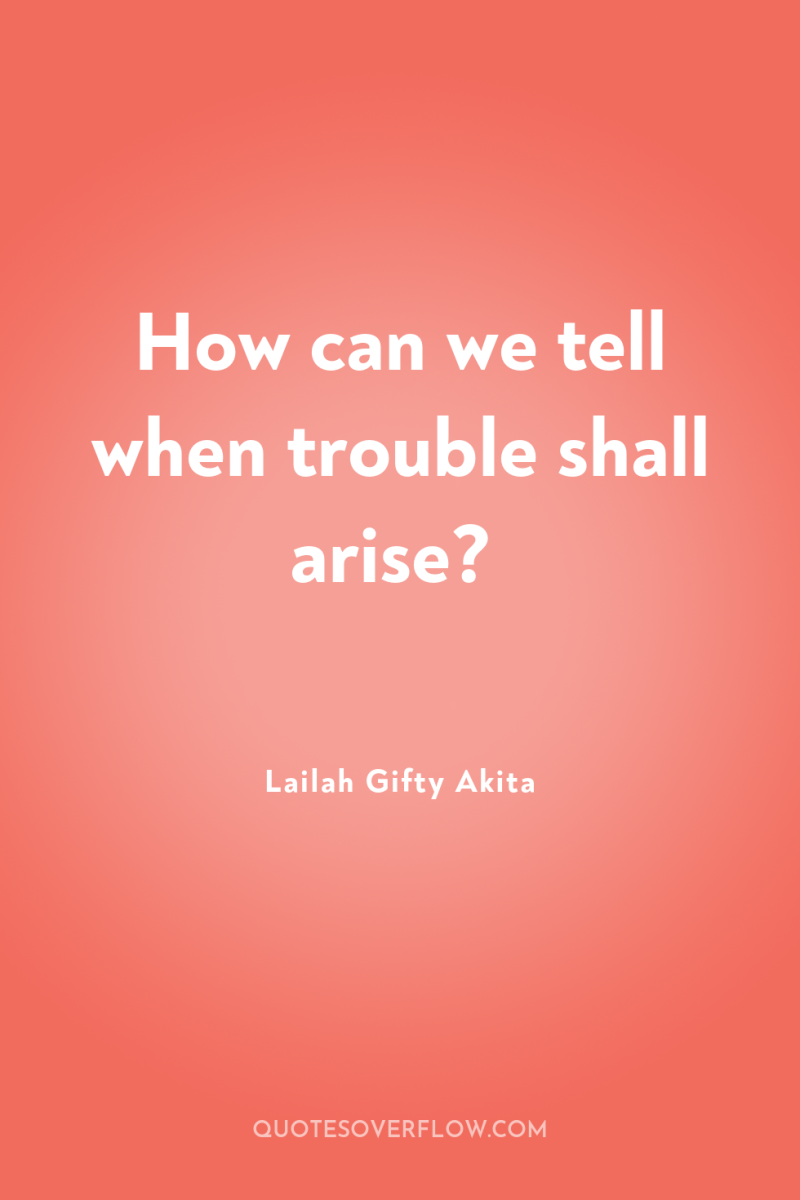 How can we tell when trouble shall arise? 
