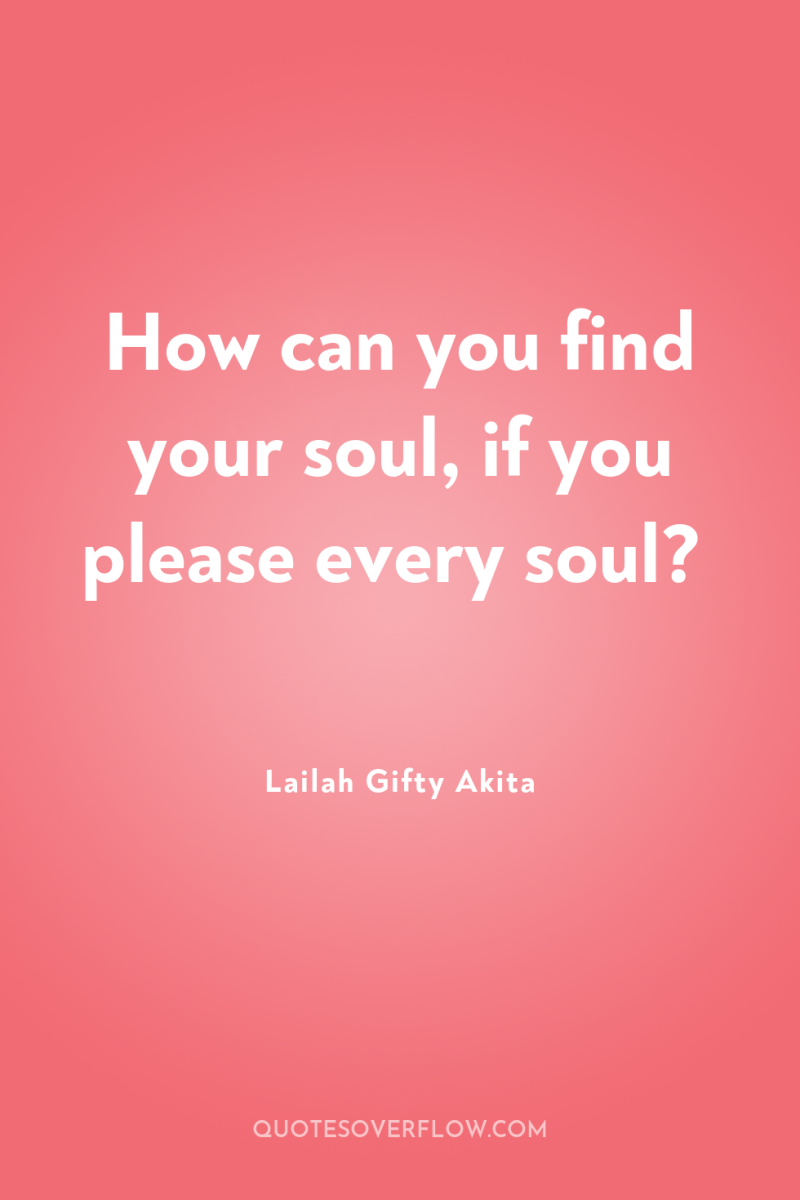 How can you find your soul, if you please every...