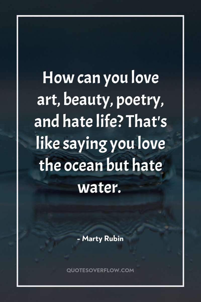 How can you love art, beauty, poetry, and hate life?...
