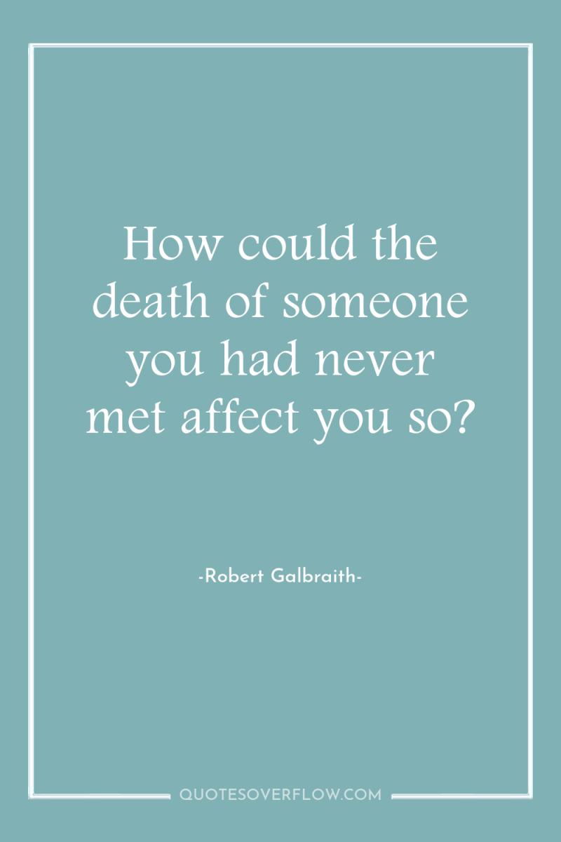 How could the death of someone you had never met...