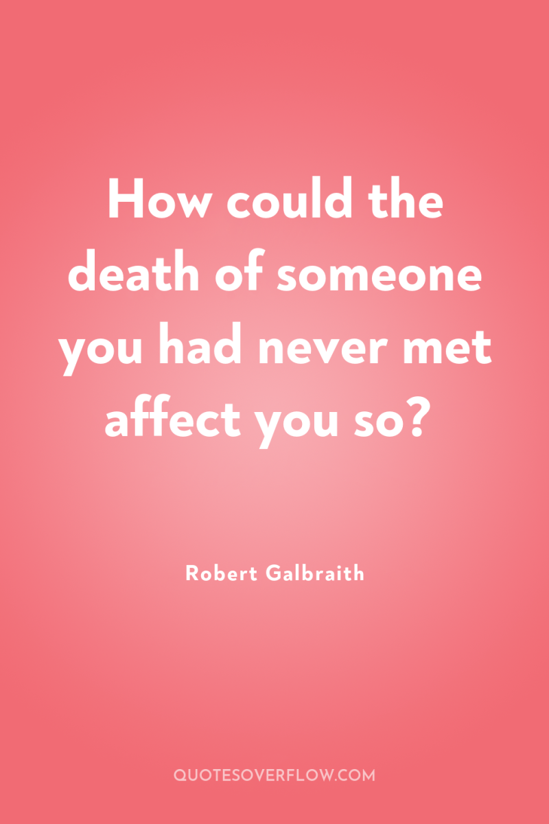 How could the death of someone you had never met...