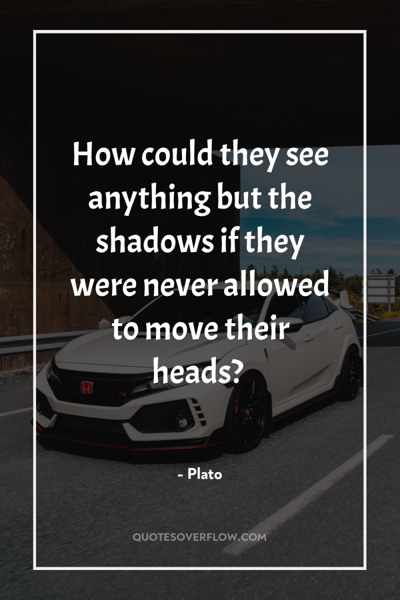 How could they see anything but the shadows if they...