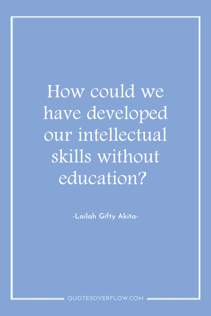 How could we have developed our intellectual skills without education? 