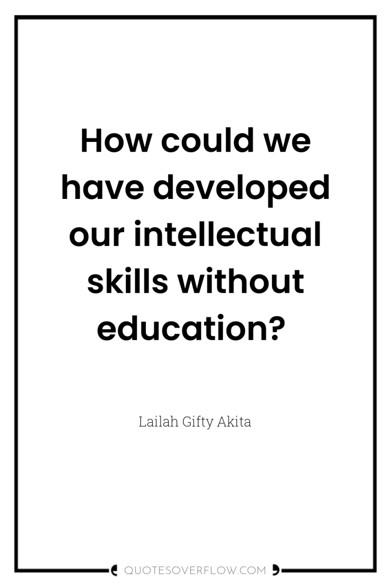 How could we have developed our intellectual skills without education? 