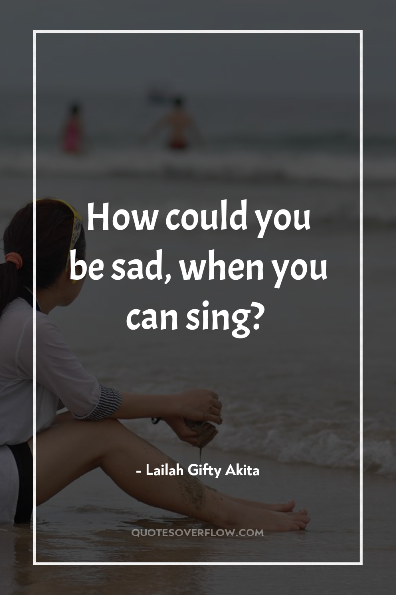 How could you be sad, when you can sing? 