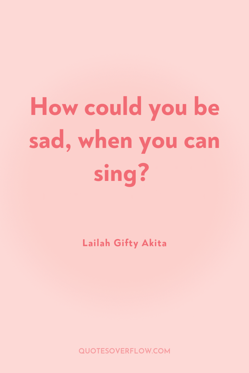 How could you be sad, when you can sing? 