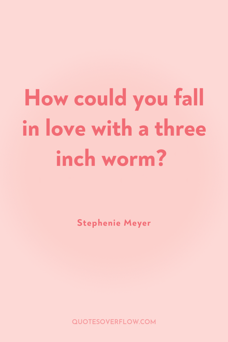 How could you fall in love with a three inch...