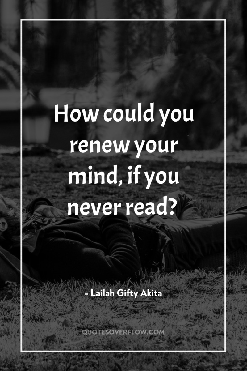 How could you renew your mind, if you never read? 