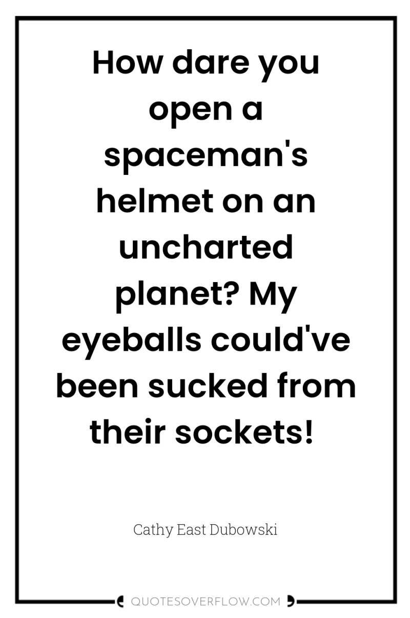 How dare you open a spaceman's helmet on an uncharted...