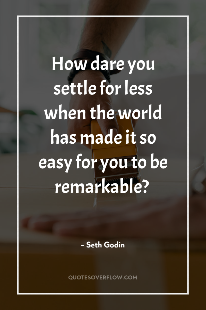 How dare you settle for less when the world has...