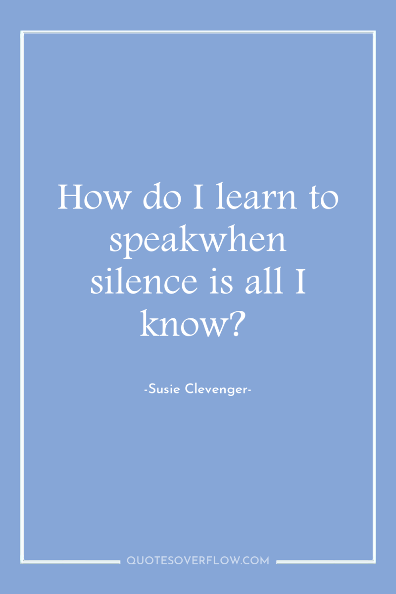 How do I learn to speakwhen silence is all I...
