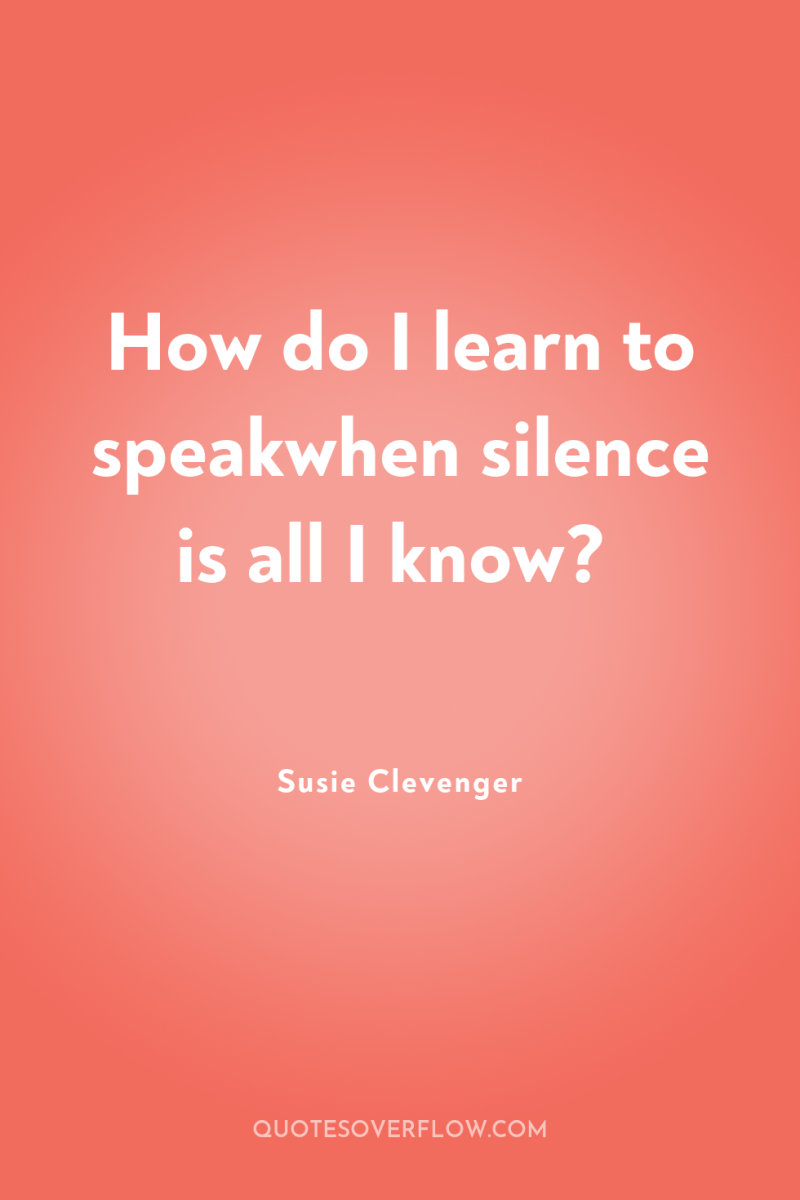 How do I learn to speakwhen silence is all I...