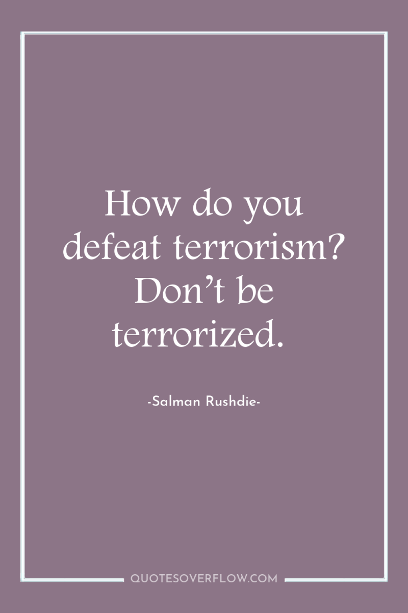 How do you defeat terrorism? Don’t be terrorized. 